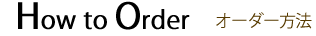How to Order オーダー方法
